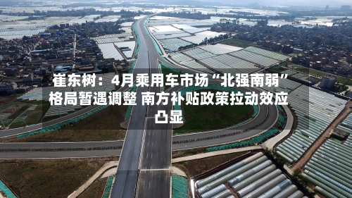 崔东树：4月乘用车市场“北强南弱”格局暂遇调整 南方补贴政策拉动效应凸显-第2张图片