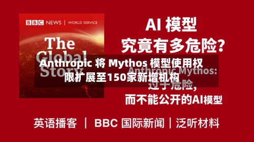 Anthropic 将 Mythos 模型使用权限扩展至150家新增机构
