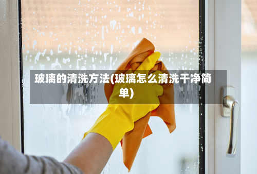 玻璃的清洗方法(玻璃怎么清洗干净简单)