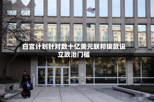 白宫计划针对数十亿美元联邦拨款设立政治门槛