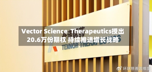Vector Science Therapeutics授出20.6万份期权 持续推进增长战略-第2张图片
