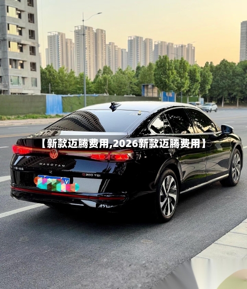 【新款迈腾费用,2026新款迈腾费用】