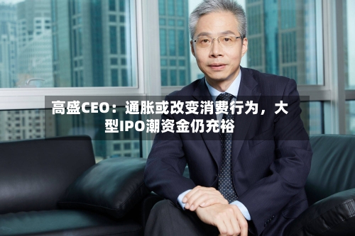 高盛CEO：通胀或改变消费行为，大型IPO潮资金仍充裕-第2张图片