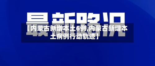 【内蒙古新增本土6例,内蒙古新增本土病例行动轨迹】-第1张图片