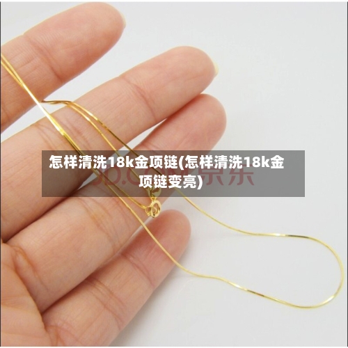 怎样清洗18k金项链(怎样清洗18k金项链变亮)-第3张图片