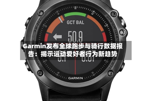 Garmin发布全球跑步与骑行数据报告:揭示运动爱好者行为新趋势-第3张图片