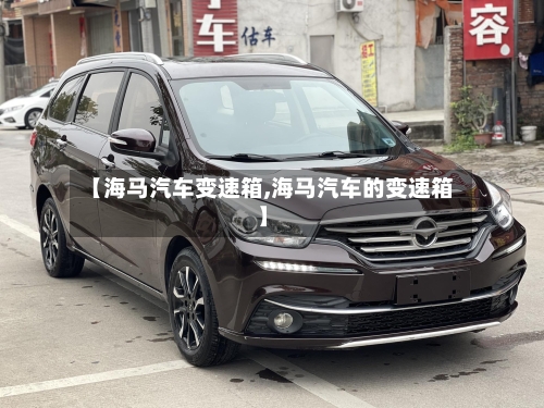 【海马汽车变速箱,海马汽车的变速箱】-第3张图片