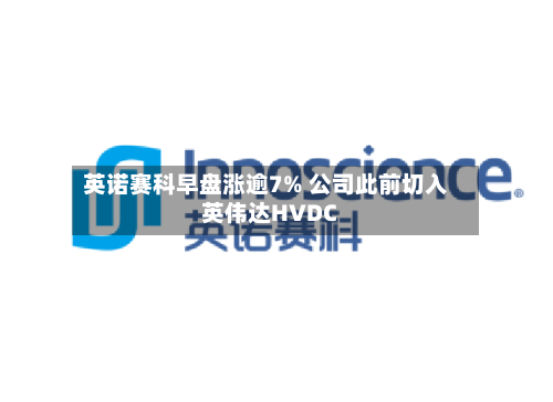 英诺赛科早盘涨逾7% 公司此前切入英伟达HVDC
