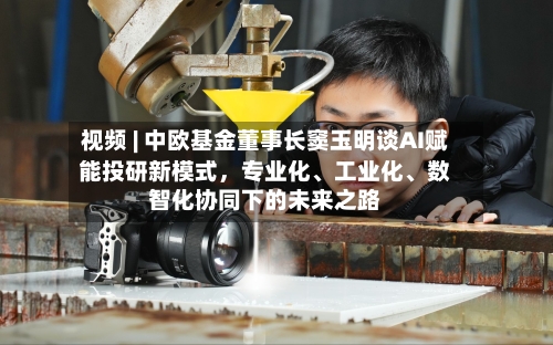 视频 | 中欧基金董事长窦玉明谈AI赋能投研新模式，专业化、工业化、数智化协同下的未来之路-第2张图片