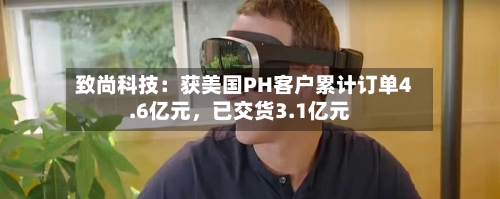 致尚科技：获美国PH客户累计订单4.6亿元，已交货3.1亿元-第2张图片
