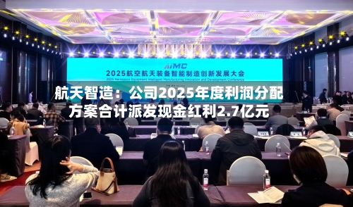 航天智造：公司2025年度利润分配方案合计派发现金红利2.7亿元-第3张图片