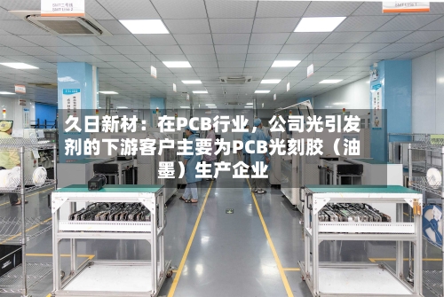 久日新材：在PCB行业	，公司光引发剂的下游客户主要为PCB光刻胶（油墨）生产企业-第2张图片
