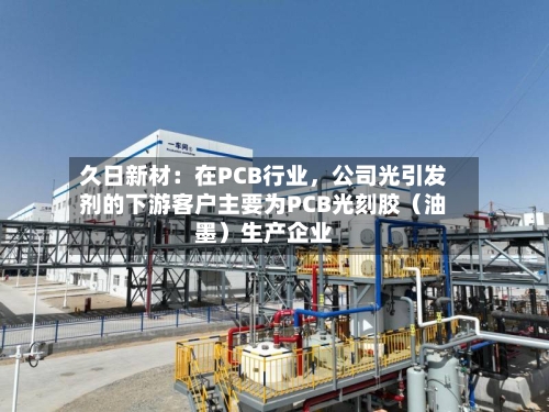 久日新材：在PCB行业，公司光引发剂的下游客户主要为PCB光刻胶（油墨）生产企业-第3张图片