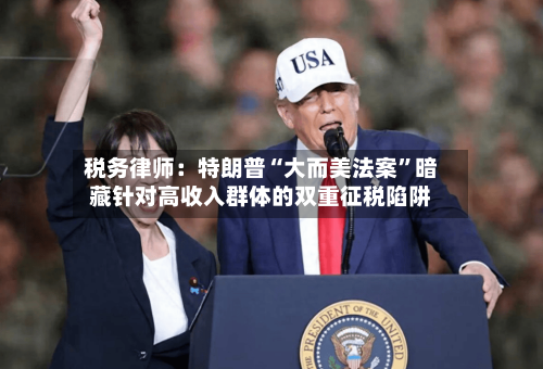 税务律师：特朗普“大而美法案”暗藏针对高收入群体的双重征税陷阱