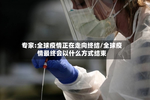 专家:全球疫情正在走向终结/全球疫情最终会以什么方式结束