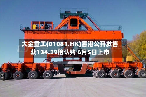 大金重工(01081.HK)香港公开发售获134.39倍认购 6月5日上市-第2张图片