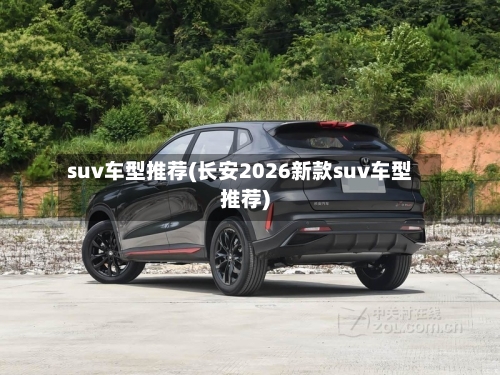 suv车型推荐(长安2026新款suv车型推荐)