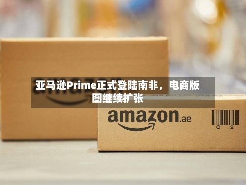 亚马逊Prime正式登陆南非，电商版图继续扩张-第3张图片