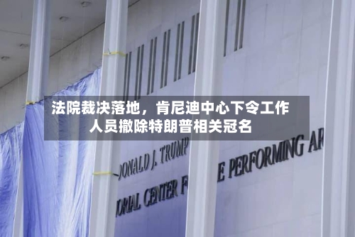 法院裁决落地，肯尼迪中心下令工作人员撤除特朗普相关冠名-第2张图片