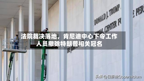 法院裁决落地，肯尼迪中心下令工作人员撤除特朗普相关冠名-第3张图片